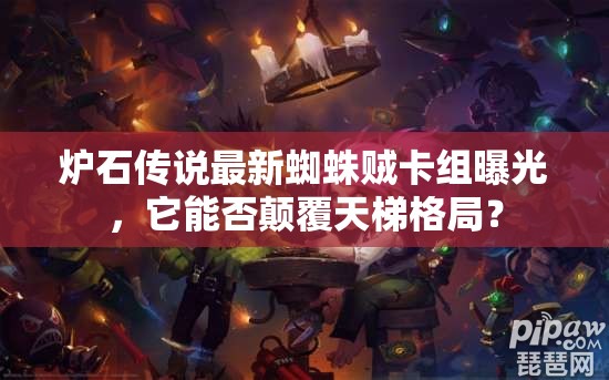 炉石传说最新蜘蛛贼卡组曝光，它能否颠覆天梯格局？