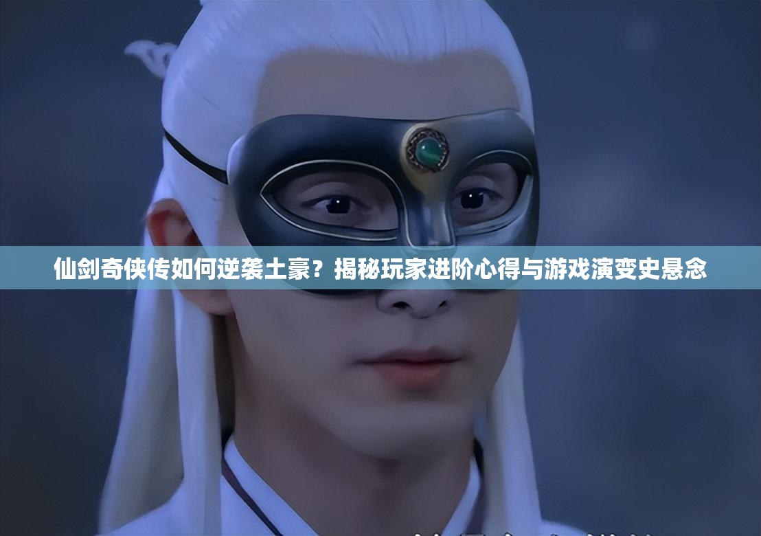 仙剑奇侠传如何逆袭土豪？揭秘玩家进阶心得与游戏演变史悬念