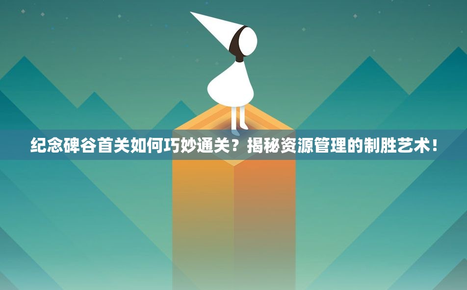纪念碑谷首关如何巧妙通关？揭秘资源管理的制胜艺术！