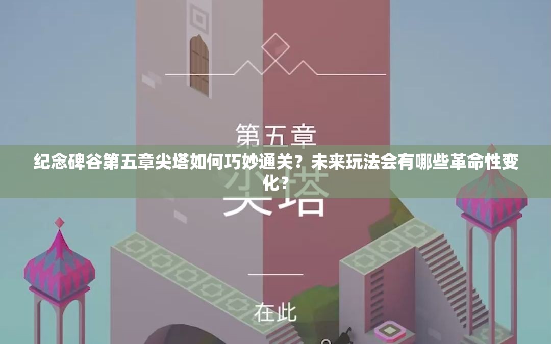 纪念碑谷第五章尖塔如何巧妙通关？未来玩法会有哪些革命性变化？