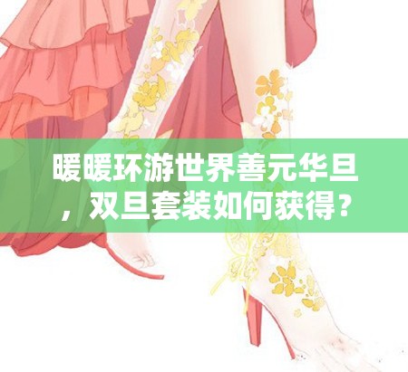 暖暖环游世界善元华旦，双旦套装如何获得？未来玩法将有何革命性变革？