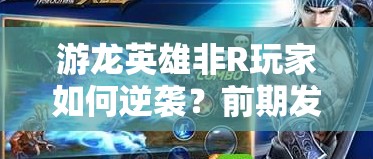 游龙英雄非R玩家如何逆袭？前期发展全攻略揭秘！