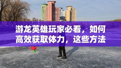 游龙英雄玩家必看，如何高效获取体力，这些方法你都知道吗？