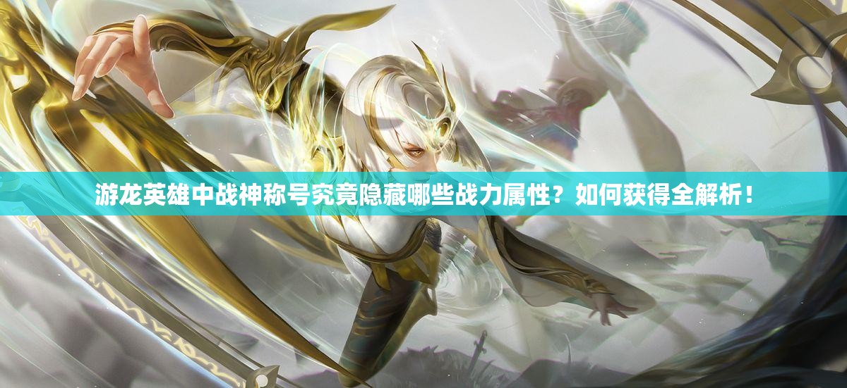 游龙英雄中战神称号究竟隐藏哪些战力属性？如何获得全解析！