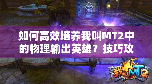 如何高效培养我叫MT2中的物理输出英雄？技巧攻略揭秘！