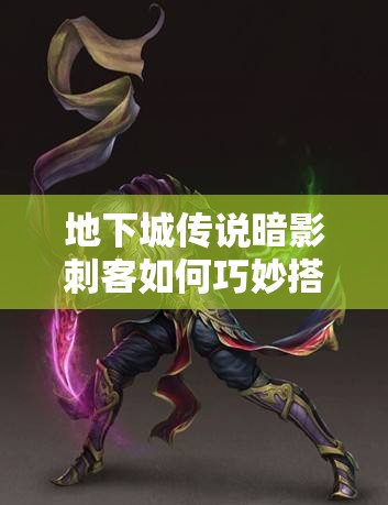 地下城传说暗影刺客如何巧妙搭配技能组合，打造无敌战斗力？