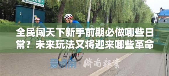 全民闯天下新手前期必做哪些日常？未来玩法又将迎来哪些革命性预测？