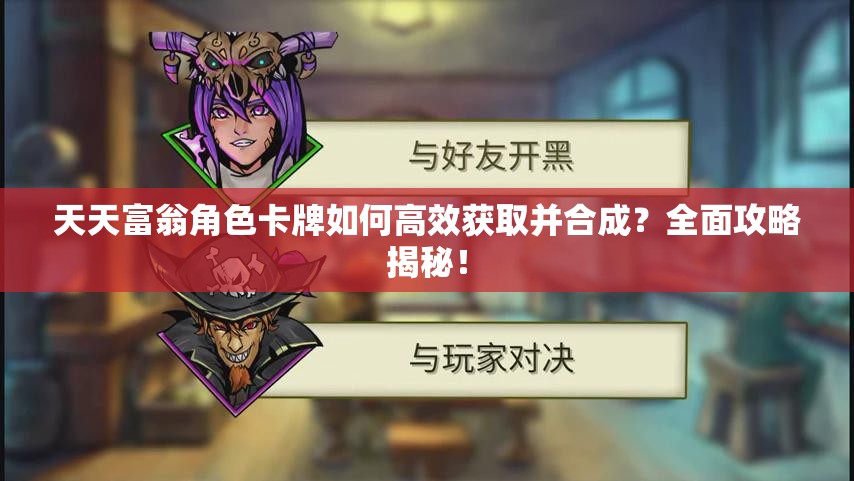 天天富翁角色卡牌如何高效获取并合成？全面攻略揭秘！