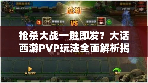 抢杀大战一触即发？大话西游PVP玩法全面解析揭秘悬念！
