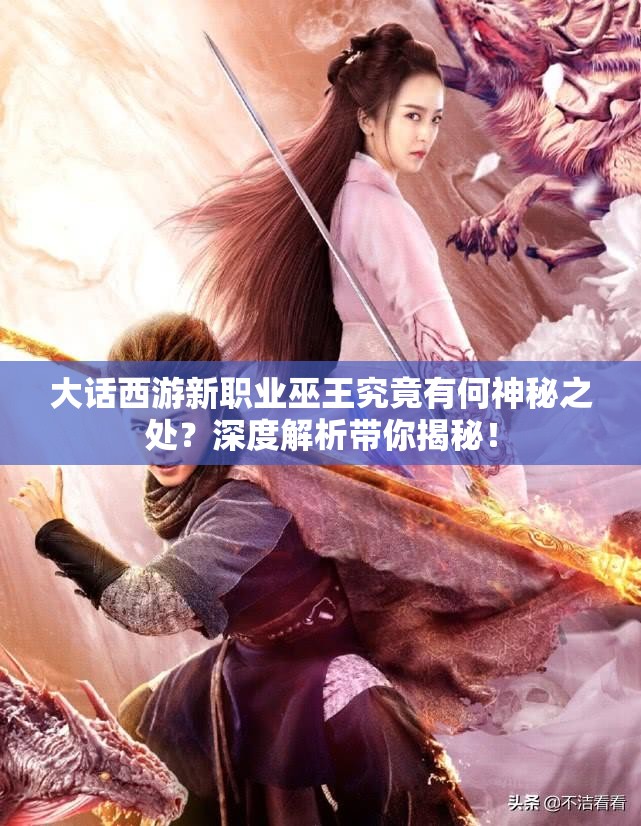 大话西游新职业巫王究竟有何神秘之处？深度解析带你揭秘！