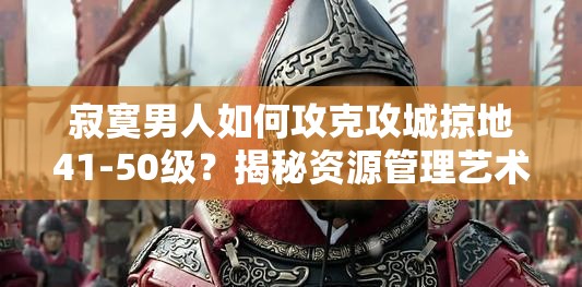 寂寞男人如何攻克攻城掠地41-50级？揭秘资源管理艺术之谜！