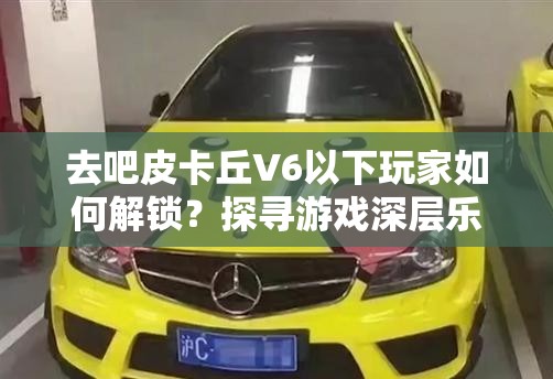 去吧皮卡丘V6以下玩家如何解锁？探寻游戏深层乐趣的必备攻略！