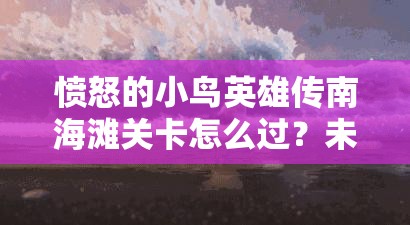 愤怒的小鸟英雄传南海滩关卡怎么过？未来玩法会有哪些革命性变化？