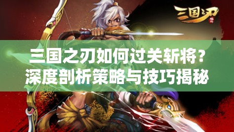 三国之刃如何过关斩将？深度剖析策略与技巧揭秘悬念