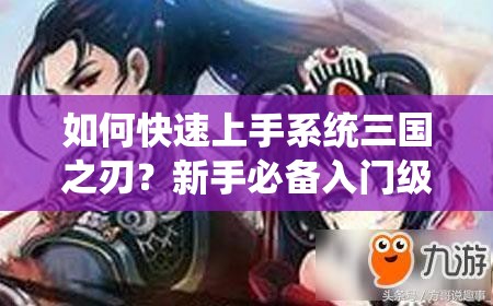 如何快速上手系统三国之刃？新手必备入门级攻略揭秘！