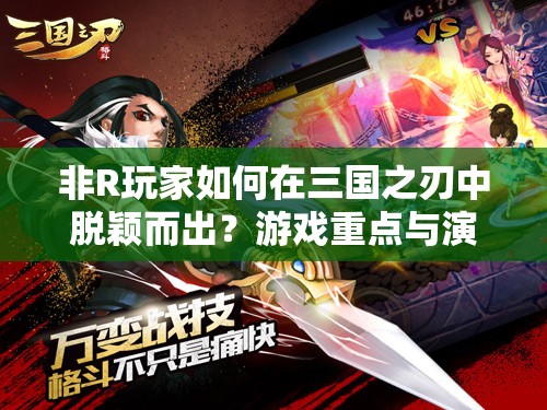 非R玩家如何在三国之刃中脱颖而出？游戏重点与演变史揭秘