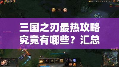 三国之刃最热攻略究竟有哪些？汇总帖详细揭秘，你不可错过的秘密武器？