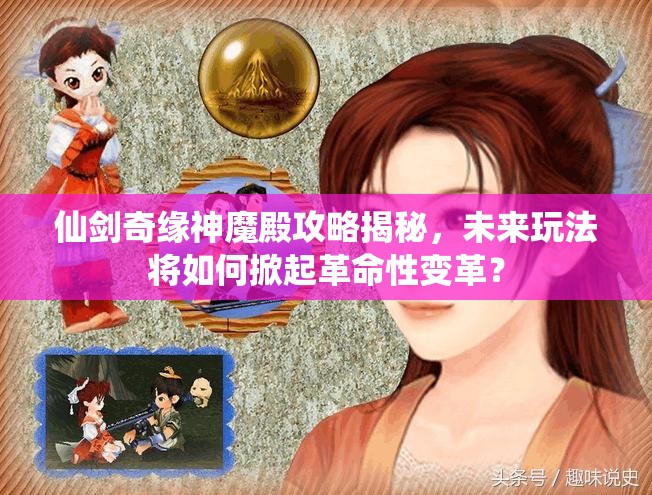 仙剑奇缘神魔殿攻略揭秘，未来玩法将如何掀起革命性变革？