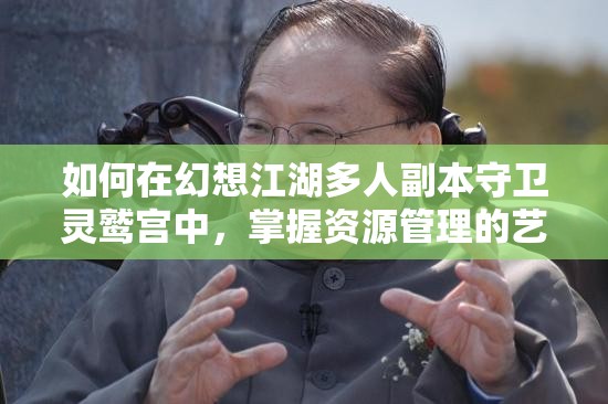 如何在幻想江湖多人副本守卫灵鹫宫中，掌握资源管理的艺术？