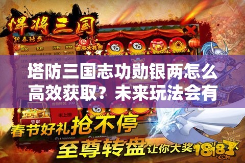 塔防三国志功勋银两怎么高效获取？未来玩法会有哪些惊喜变革？