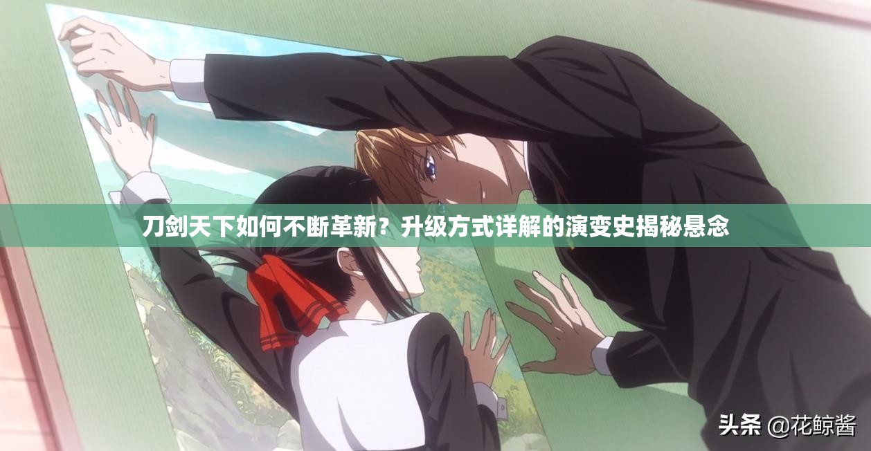 刀剑天下如何不断革新？升级方式详解的演变史揭秘悬念