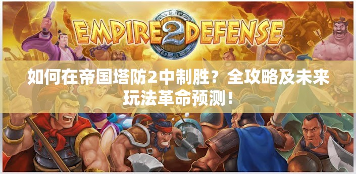 如何在帝国塔防2中制胜？全攻略及未来玩法革命预测！