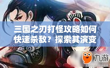 三国之刃打怪攻略如何快速杀敌？探索其演变史揭秘高效策略