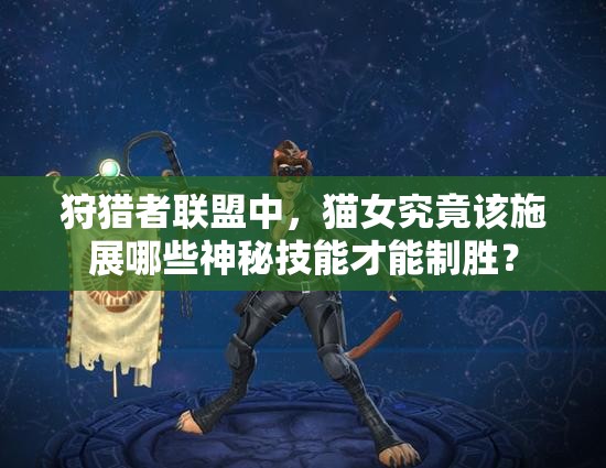 狩猎者联盟中，猫女究竟该施展哪些神秘技能才能制胜？