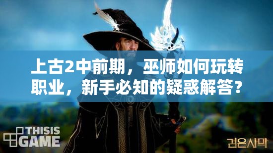 上古2中前期，巫师如何玩转职业，新手必知的疑惑解答？