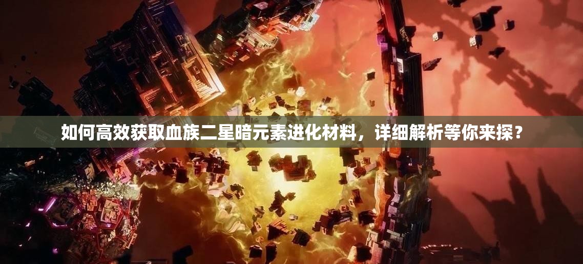 如何高效获取血族二星暗元素进化材料，详细解析等你来探？
