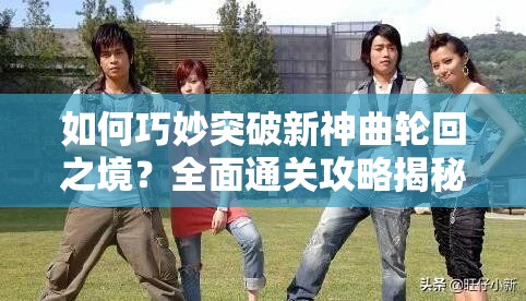 如何巧妙突破新神曲轮回之境？全面通关攻略揭秘！