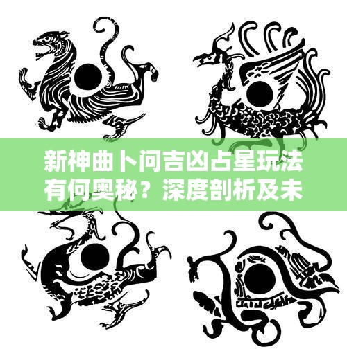 新神曲卜问吉凶占星玩法有何奥秘？深度剖析及未来革命性玩法大猜想