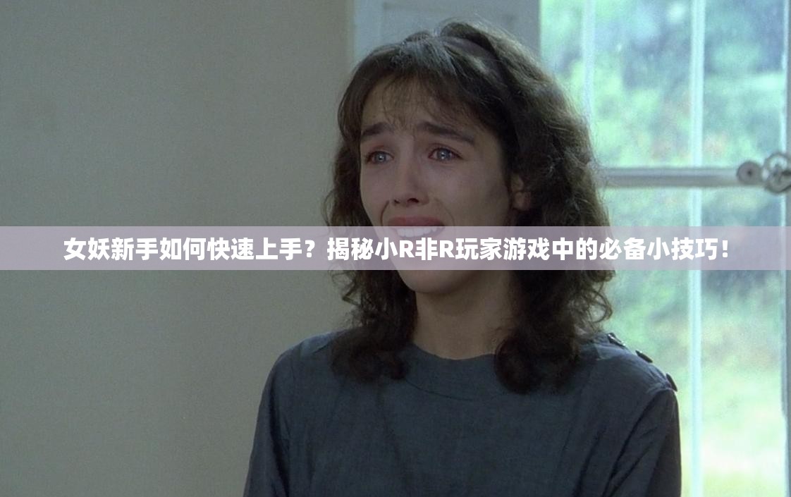 女妖新手如何快速上手？揭秘小R非R玩家游戏中的必备小技巧！