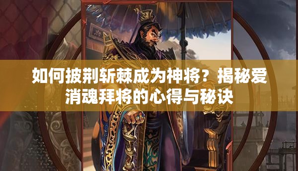 如何披荆斩棘成为神将？揭秘爱消魂拜将的心得与秘诀