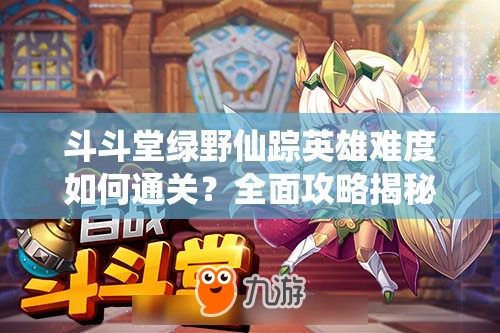 斗斗堂绿野仙踪英雄难度如何通关？全面攻略揭秘悬念！