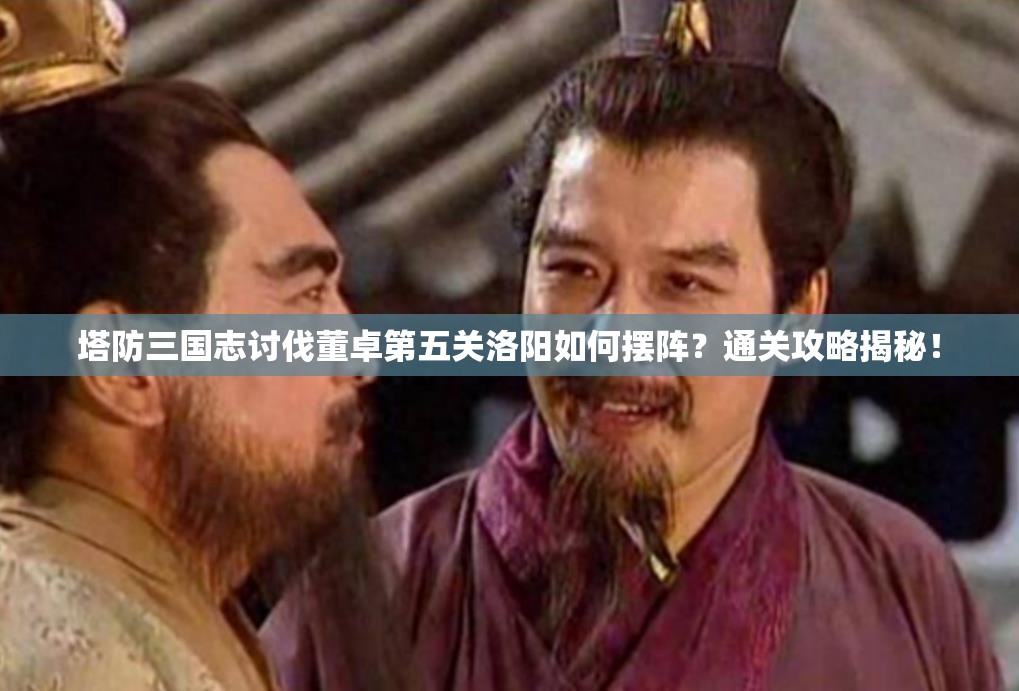 塔防三国志讨伐董卓第五关洛阳如何摆阵？通关攻略揭秘！