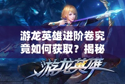 游龙英雄进阶卷究竟如何获取？揭秘解锁装备进阶的终极秘籍？