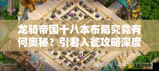 龙骑帝国十八本布局究竟有何奥秘？引君入瓮攻略深度解析揭秘！