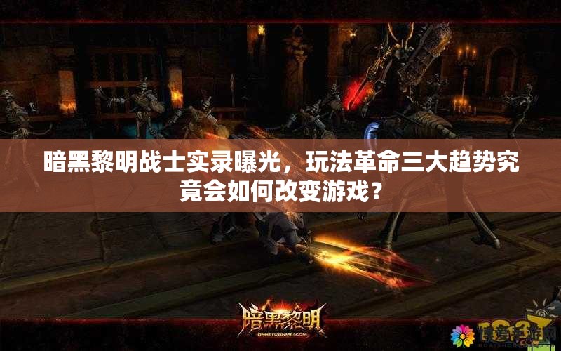 暗黑黎明战士实录曝光，玩法革命三大趋势究竟会如何改变游戏？