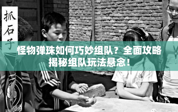 怪物弹珠如何巧妙组队？全面攻略揭秘组队玩法悬念！