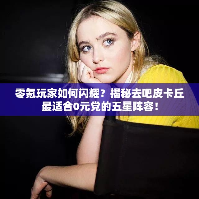 零氪玩家如何闪耀？揭秘去吧皮卡丘最适合0元党的五星阵容！