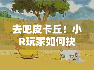 去吧皮卡丘！小R玩家如何抉择，小精灵取舍成最大悬念？