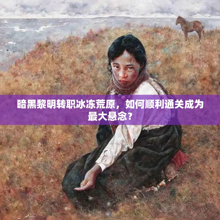 暗黑黎明转职冰冻荒原，如何顺利通关成为最大悬念？