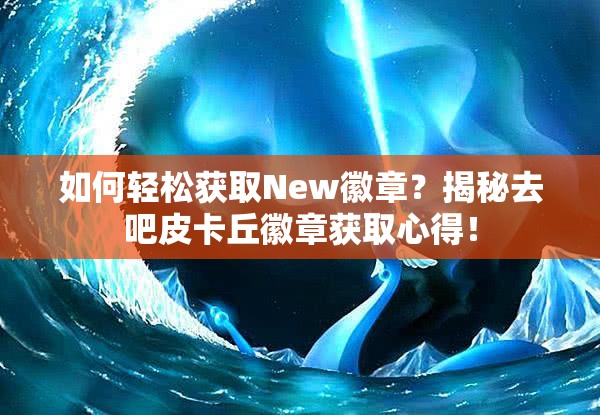 如何轻松获取New徽章？揭秘去吧皮卡丘徽章获取心得！
