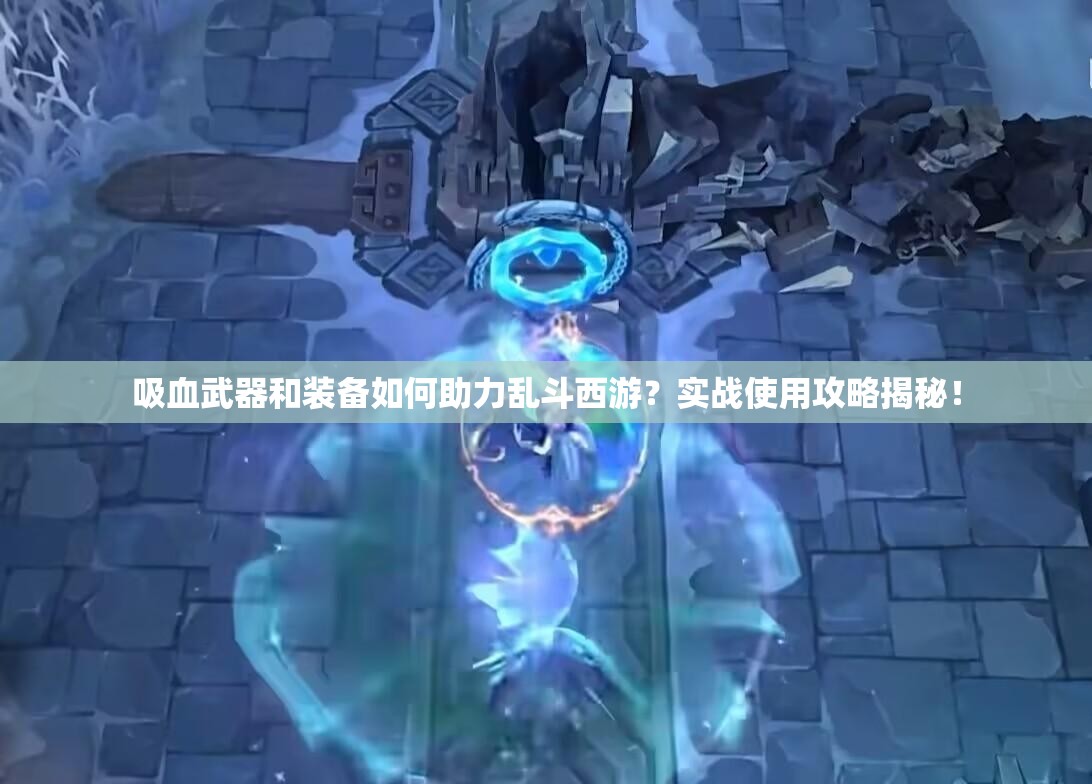 吸血武器和装备如何助力乱斗西游？实战使用攻略揭秘！
