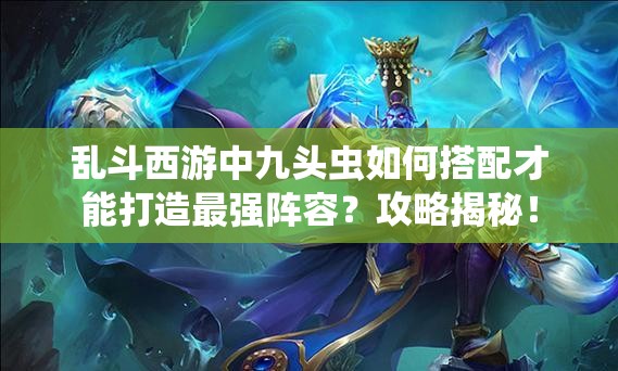 乱斗西游中九头虫如何搭配才能打造最强阵容？攻略揭秘！