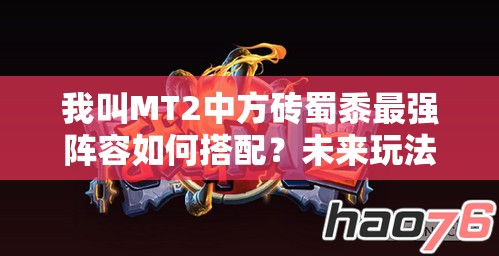 我叫MT2中方砖蜀黍最强阵容如何搭配？未来玩法又将迎来哪些革命性变化？