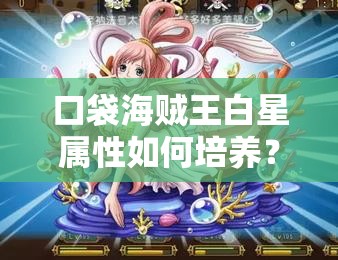 口袋海贼王白星属性如何培养？未来玩法将迎来哪些革命性变化？