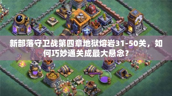 新部落守卫战第四章地狱熔岩31-50关，如何巧妙通关成最大悬念？