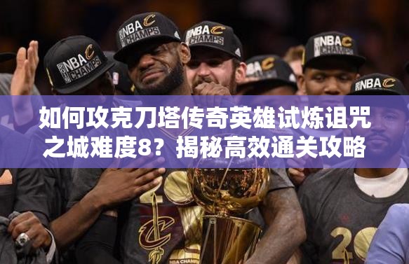 如何攻克刀塔传奇英雄试炼诅咒之城难度8？揭秘高效通关攻略视频！